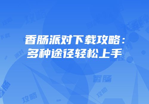 香肠派对下载攻略：多种途径轻松上手