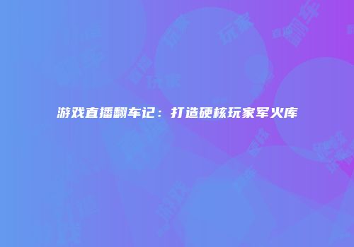 游戏直播翻车记：打造硬核玩家军火库
