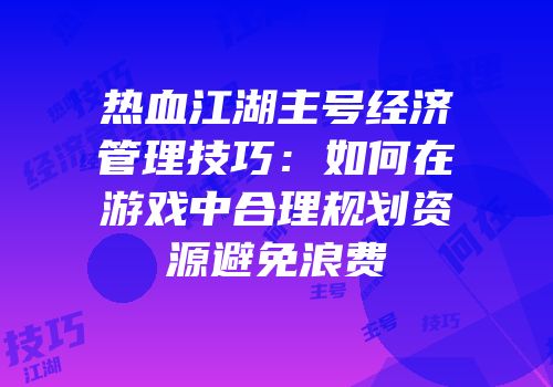 热血江湖主号经济管理技巧：如何在游戏中合理规划资源避免浪费