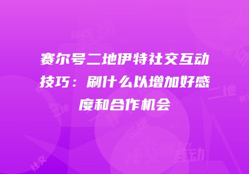 赛尔号二地伊特社交互动技巧：刷什么以增加好感度和合作机会