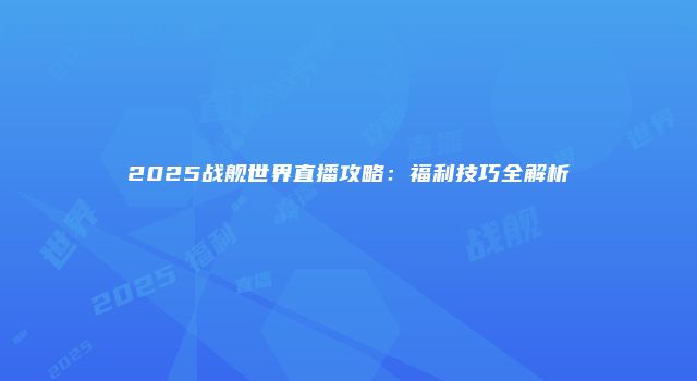2025战舰世界直播攻略：福利技巧全解析