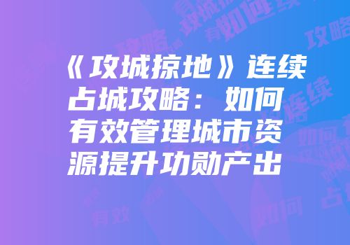 《攻城掠地》连续占城攻略:如何有效管理城市资源提升功勋产出