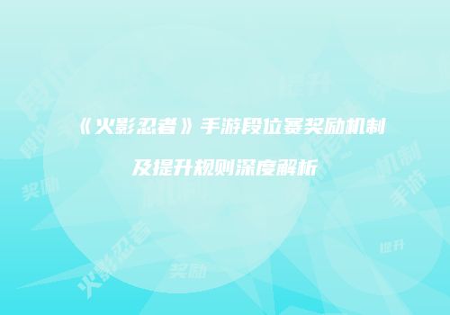 《火影忍者》手游段位赛奖励机制及提升规则深度解析