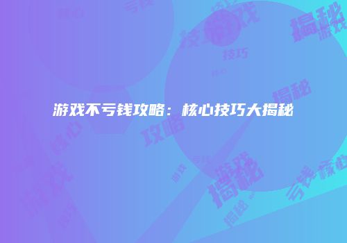 游戏不亏钱攻略：核心技巧大揭秘