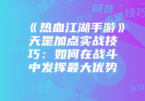 《热血江湖手游》天罡加点实战技巧：如何在战斗中发挥最大优势