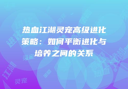 热血江湖灵宠高级进化策略：如何平衡进化与培养之间的关系