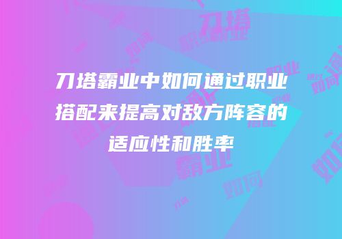 刀塔霸业中如何通过职业搭配来提高对敌方阵容的适应性和胜率