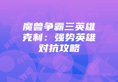 魔兽争霸三英雄克制：强势英雄对抗攻略