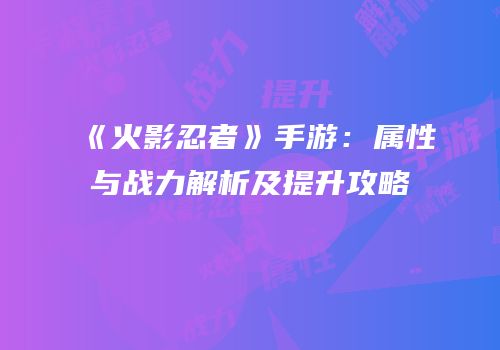 《火影忍者》手游：属性与战力解析及提升攻略