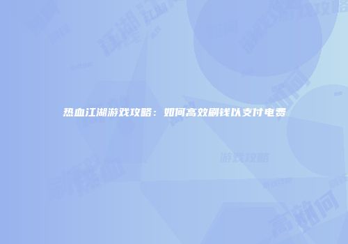 热血江湖游戏攻略：如何高效刷钱以支付电费