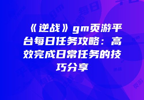 《逆战》gm页游平台每日任务攻略：高效完成日常任务的技巧分享