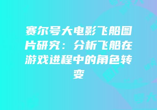 赛尔号大电影飞船图片研究：分析飞船在游戏进程中的角色转变