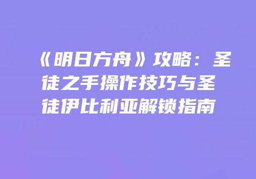 《明日方舟》攻略：圣徒之手操作技巧与圣徒伊比利亚解锁指南