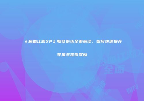《热血江湖XP》师徒系统全面解读:如何快速提升等级与获得奖励