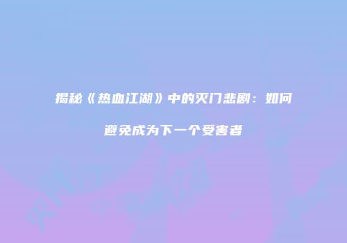 揭秘《热血江湖》中的灭门悲剧：如何避免成为下一个受害者