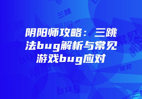 阴阳师攻略：三跳法bug解析与常见游戏bug应对