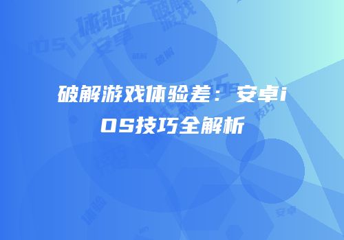 破解游戏体验差：安卓iOS技巧全解析