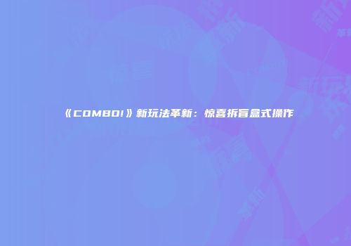 《COMBO!》新玩法革新：惊喜拆盲盒式操作