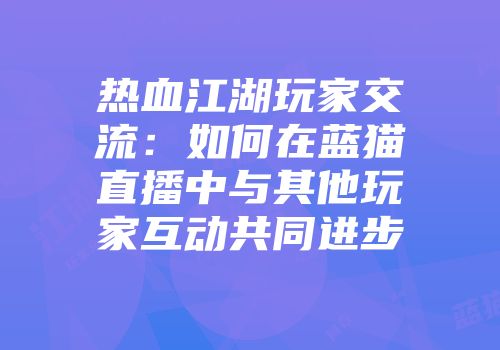 热血江湖玩家交流：如何在蓝猫直播中与其他玩家互动共同进步