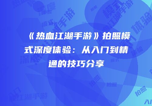 《热血江湖手游》拍照模式深度体验：从入门到精通的技巧分享
