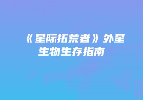 《星际拓荒者》外星生物生存指南