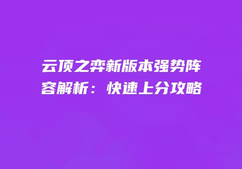 云顶之弈新版本强势阵容解析：快速上分攻略