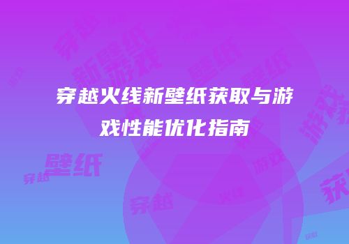 穿越火线新壁纸获取与游戏性能优化指南