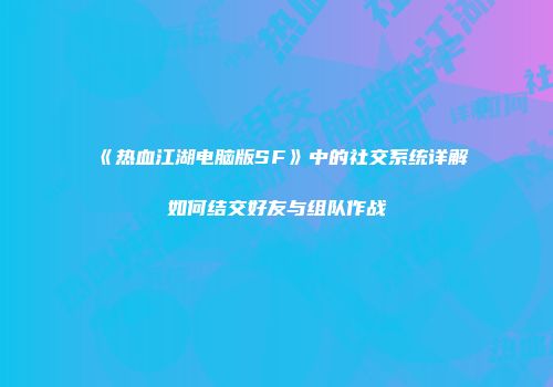《热血江湖电脑版SF》中的社交系统详解如何结交好友与组队作战