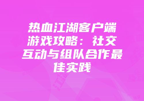 热血江湖客户端游戏攻略：社交互动与组队合作最佳实践