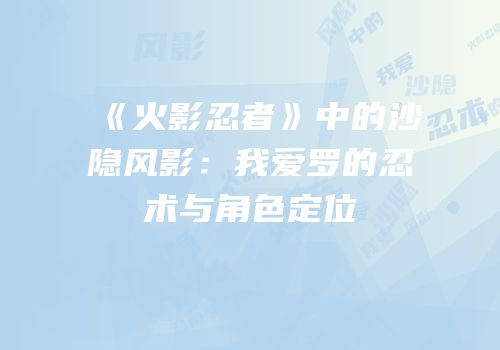 《火影忍者》中的沙隐风影：我爱罗的忍术与角色定位