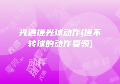 光遇搓光球动作(搓不转球的动作要领)