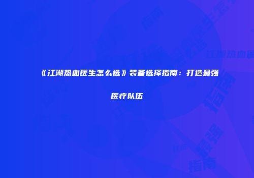 《江湖热血医生怎么选》装备选择指南：打造最强医疗队伍