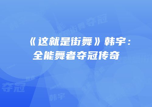 《这就是街舞》韩宇：全能舞者夺冠传奇