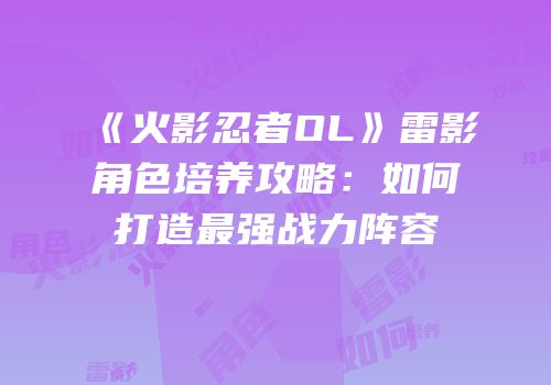 《火影忍者OL》雷影角色培养攻略:如何打造最强战力阵容