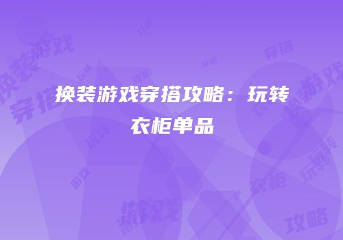 换装游戏穿搭攻略：玩转衣柜单品