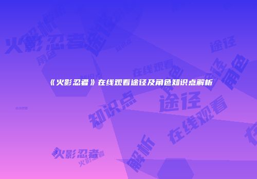 《火影忍者》在线观看途径及角色知识点解析