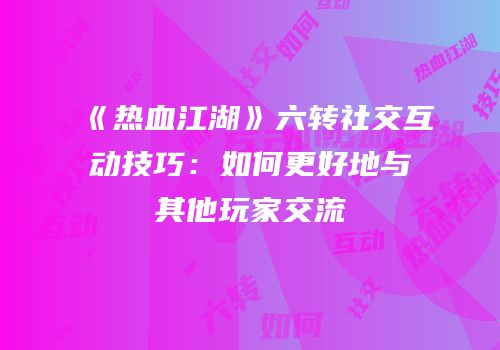 《热血江湖》六转社交互动技巧:如何更好地与其他玩家交流