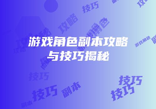 游戏角色副本攻略与技巧揭秘
