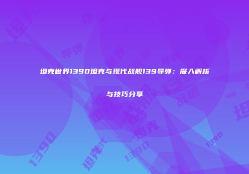坦克世界1390坦克与现代战舰139导弹：深入解析与技巧分享