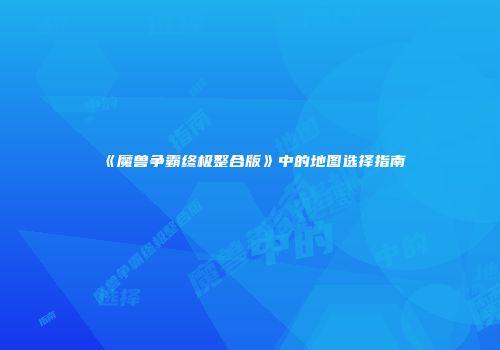 《魔兽争霸终极整合版》中的地图选择指南