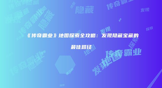 《传奇霸业》地图探索全攻略：发现隐藏宝藏的最佳路径