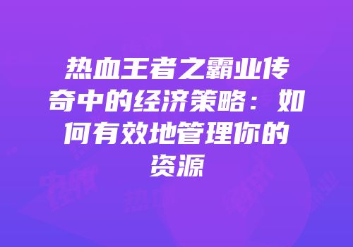热血王者之霸业传奇中的经济策略:如何有效地管理你的资源