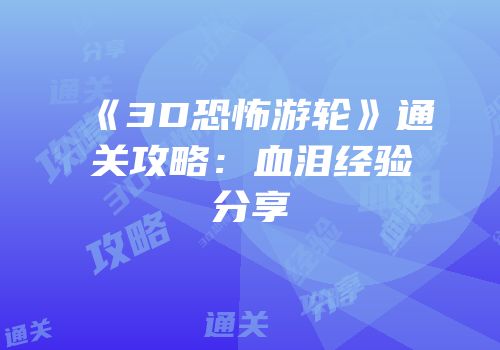 《3D恐怖游轮》通关攻略：血泪经验分享