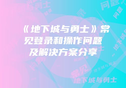 《地下城与勇士》常见登录和操作问题及解决方案分享