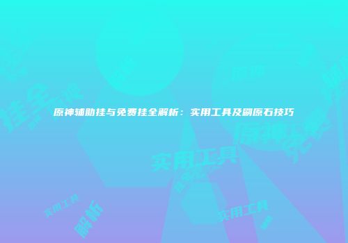 原神辅助挂与免费挂全解析：实用工具及刷原石技巧