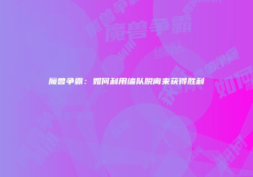 魔兽争霸：如何利用编队脱离来获得胜利