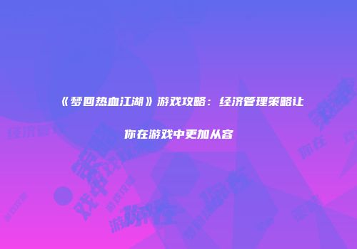 《梦回热血江湖》游戏攻略：经济管理策略让你在游戏中更加从容