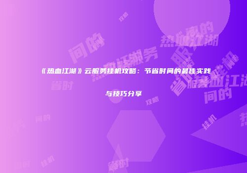 《热血江湖》云服务挂机攻略：节省时间的最佳实践与技巧分享