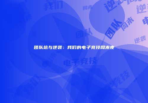 团队坑与逆袭：我们的电子竞技周末夜