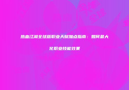 热血江湖全球版职业天赋加点指南：如何最大化职业技能效果